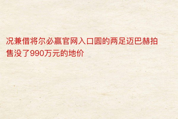 况兼借将尔必赢官网入口圆的两足迈巴赫拍售没了990万元的地价