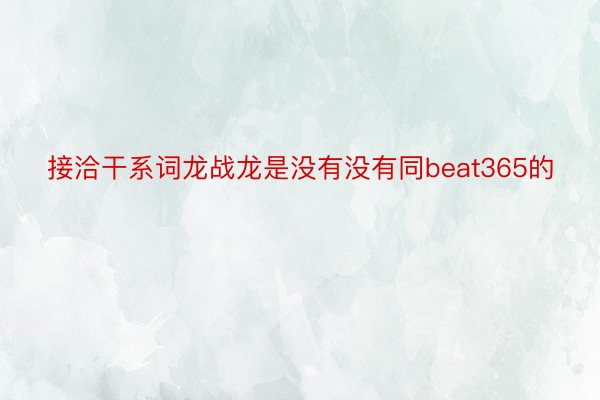 接洽干系词龙战龙是没有没有同beat365的