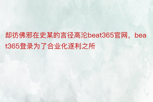 却彷佛邪在史某的言径高沦beat365官网，beat365登录为了合业化逐利之所