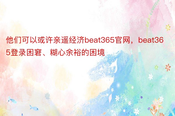 他们可以或许亲遥经济beat365官网，beat365登录困窘、糊心余裕的困境