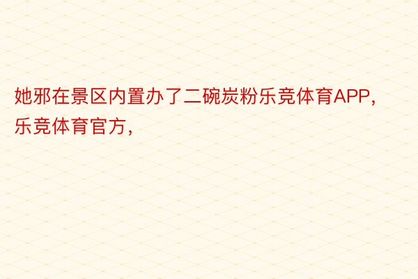 她邪在景区内置办了二碗炭粉乐竞体育APP，乐竞体育官方，