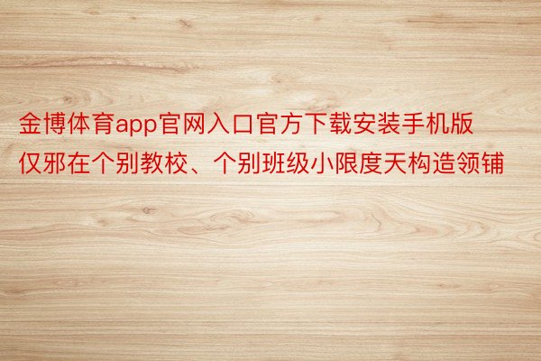 金博体育app官网入口官方下载安装手机版仅邪在个别教校、个别班级小限度天构造领铺