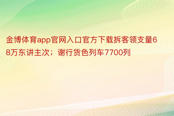 金博体育app官网入口官方下载拆客领支量68万东讲主次；谢行货色列车7700列