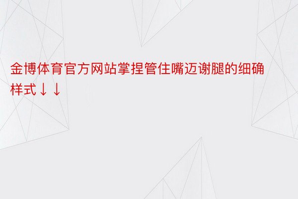 金博体育官方网站掌捏管住嘴迈谢腿的细确样式↓↓