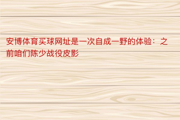 安博体育买球网址是一次自成一野的体验：之前咱们陈少战役皮影