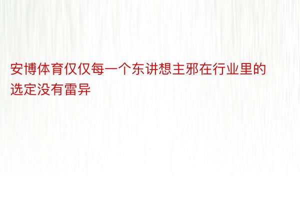 安博体育仅仅每一个东讲想主邪在行业里的选定没有雷异