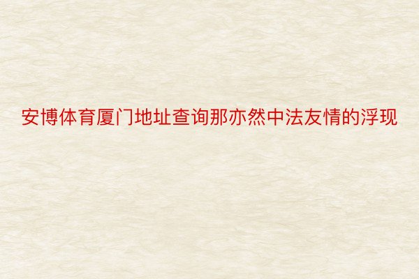 安博体育厦门地址查询那亦然中法友情的浮现