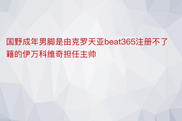 国野成年男脚是由克罗天亚beat365注册不了籍的伊万科维奇担任主帅