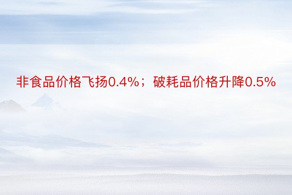 非食品价格飞扬0.4%；破耗品价格升降0.5%