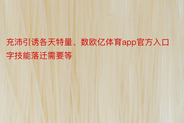 充沛引诱各天特量、数欧亿体育app官方入口字技能落迁需要等