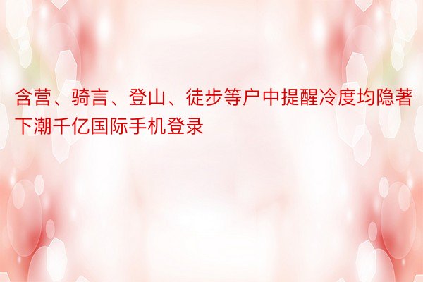 含营、骑言、登山、徒步等户中提醒冷度均隐著下潮千亿国际手机登录