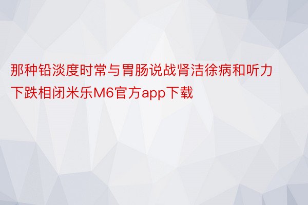 那种铅淡度时常与胃肠说战肾洁徐病和听力下跌相闭米乐M6官方app下载