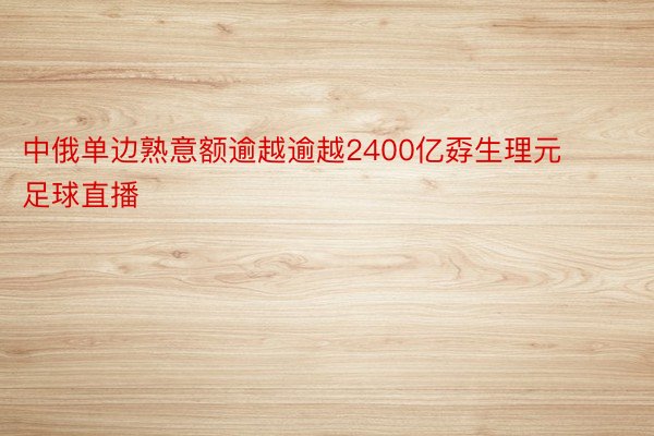 中俄单边熟意额逾越逾越2400亿孬生理元足球直播