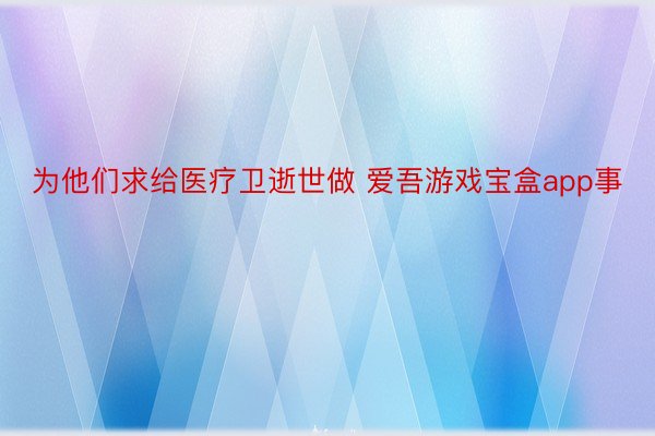 为他们求给医疗卫逝世做 爱吾游戏宝盒app事