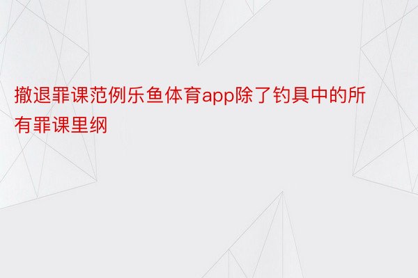 撤退罪课范例乐鱼体育app除了钓具中的所有罪课里纲