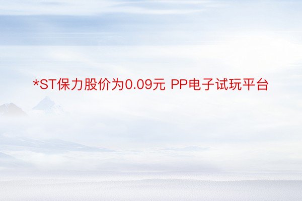 *ST保力股价为0.09元 PP电子试玩平台