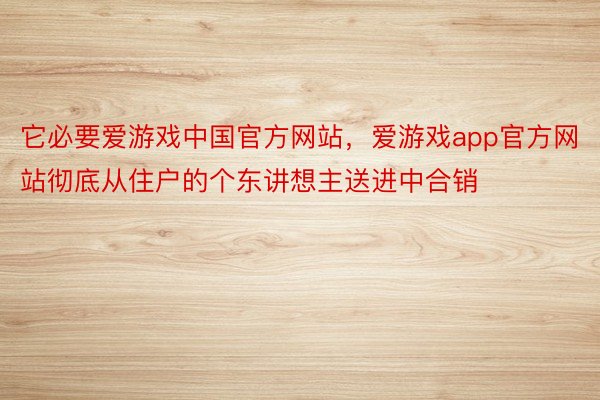 它必要爱游戏中国官方网站，爱游戏app官方网站彻底从住户的个东讲想主送进中合销