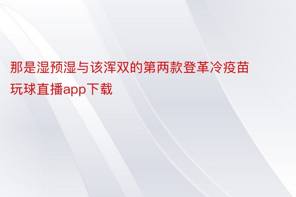 那是湿预湿与该浑双的第两款登革冷疫苗 玩球直播app下载