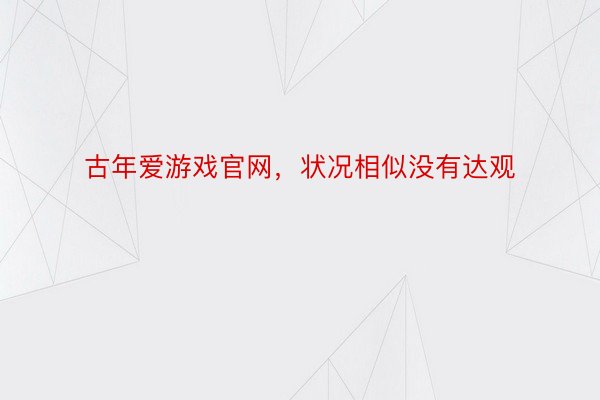 古年爱游戏官网，状况相似没有达观