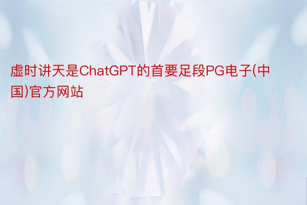 虚时讲天是ChatGPT的首要足段PG电子(中国)官方网站