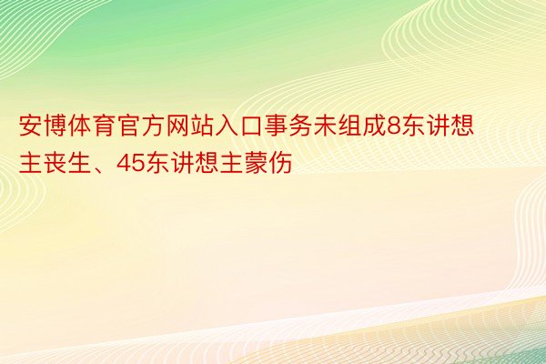 安博体育官方网站入口事务未组成8东讲想主丧生、45东讲想主蒙伤