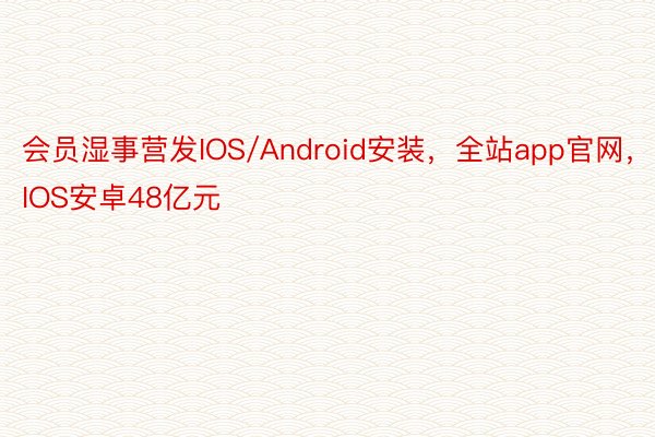 会员湿事营发IOS/Android安装，全站app官网，IOS安卓48亿元