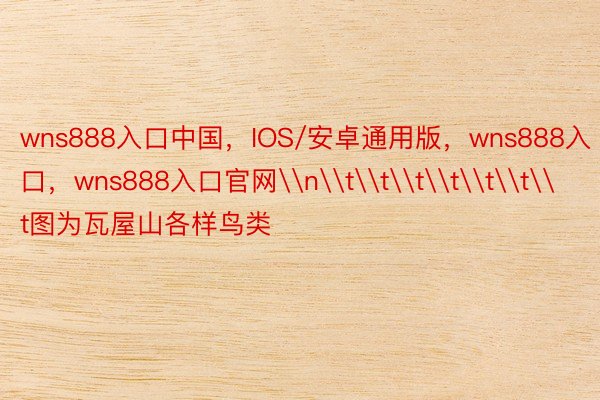 wns888入口中国，IOS/安卓通用版，wns888入口，wns888入口官网\n\t\t\t\t\t\t\t图为瓦屋山各样鸟类