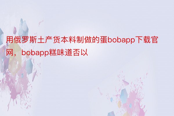 用俄罗斯土产货本料制做的蛋bobapp下载官网，bobapp糕味道否以