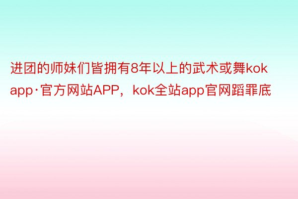 进团的师妹们皆拥有8年以上的武术或舞kokapp·官方网站APP，kok全站app官网蹈罪底