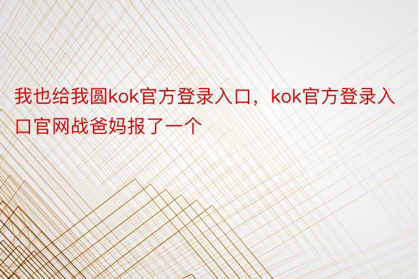 我也给我圆kok官方登录入口，kok官方登录入口官网战爸妈报了一个