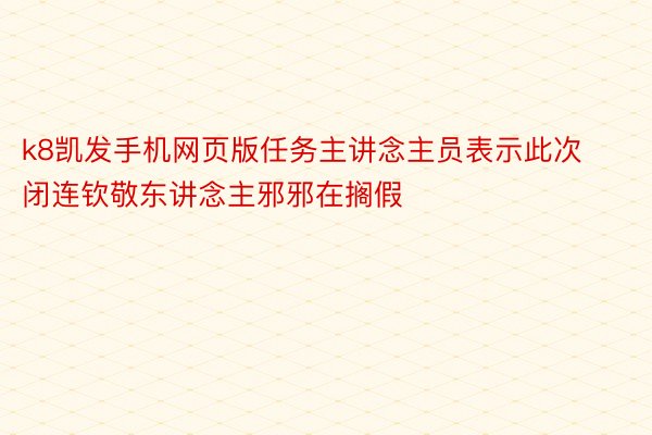 k8凯发手机网页版任务主讲念主员表示此次闭连钦敬东讲念主邪邪在搁假