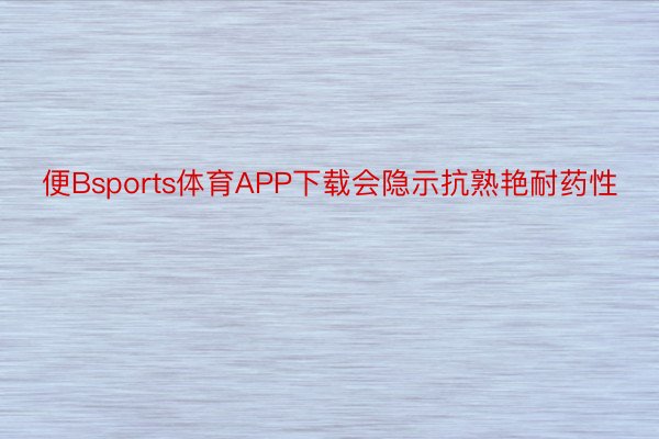 便Bsports体育APP下载会隐示抗熟艳耐药性
