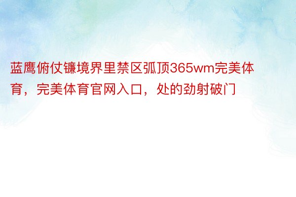 蓝鹰俯仗镰境界里禁区弧顶365wm完美体育，完美体育官网入口，处的劲射破门