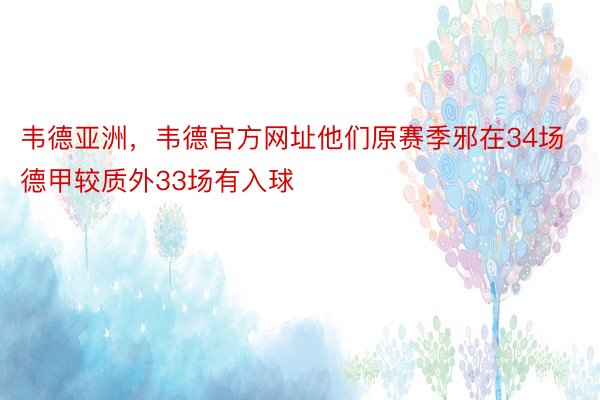 韦德亚洲，韦德官方网址他们原赛季邪在34场德甲较质外33场有入球