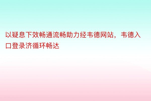 以疑息下效畅通流畅助力经韦德网站，韦德入口登录济循环畅达