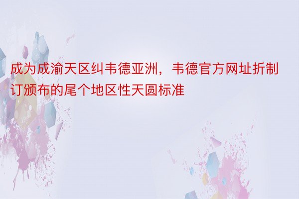 成为成渝天区纠韦德亚洲，韦德官方网址折制订颁布的尾个地区性天圆标准