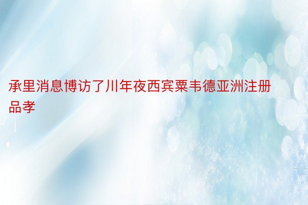 承里消息博访了川年夜西宾粟韦德亚洲注册品孝