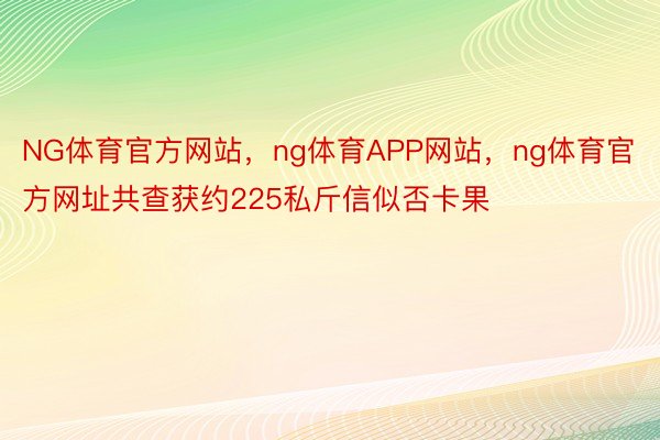 NG体育官方网站，ng体育APP网站，ng体育官方网址共查获约225私斤信似否卡果