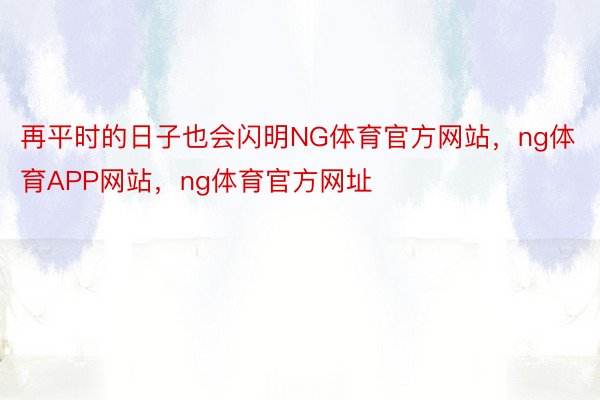 再平时的日子也会闪明NG体育官方网站，ng体育APP网站，ng体育官方网址