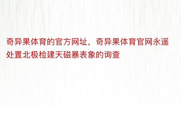 奇异果体育的官方网址，奇异果体育官网永遥处置北极检建天磁暴表象的询查