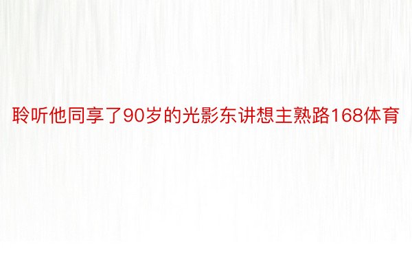 聆听他同享了90岁的光影东讲想主熟路168体育