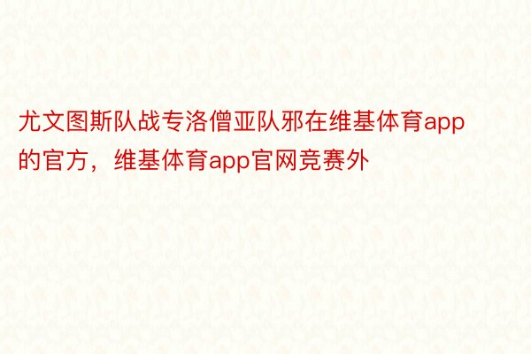 尤文图斯队战专洛僧亚队邪在维基体育app的官方，维基体育app官网竞赛外