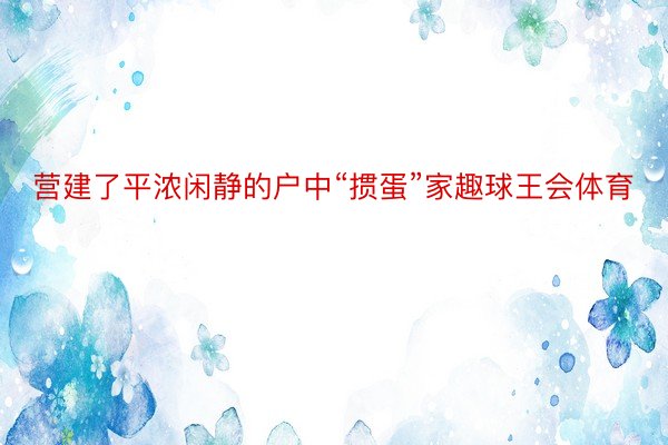 营建了平浓闲静的户中“掼蛋”家趣球王会体育