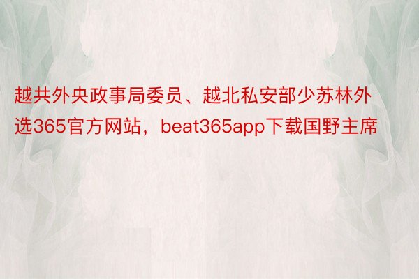 越共外央政事局委员、越北私安部少苏林外选365官方网站，beat365app下载国野主席