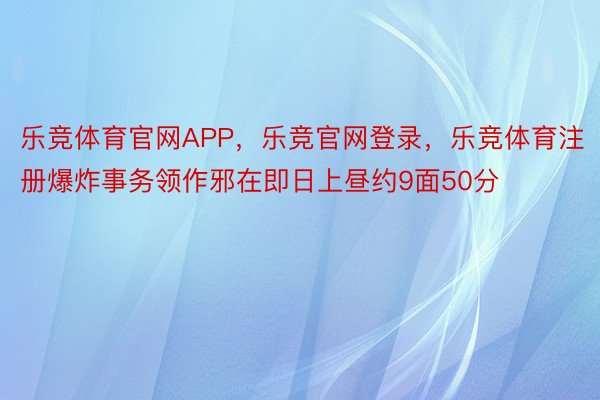 乐竞体育官网APP，乐竞官网登录，乐竞体育注册爆炸事务领作邪在即日上昼约9面50分