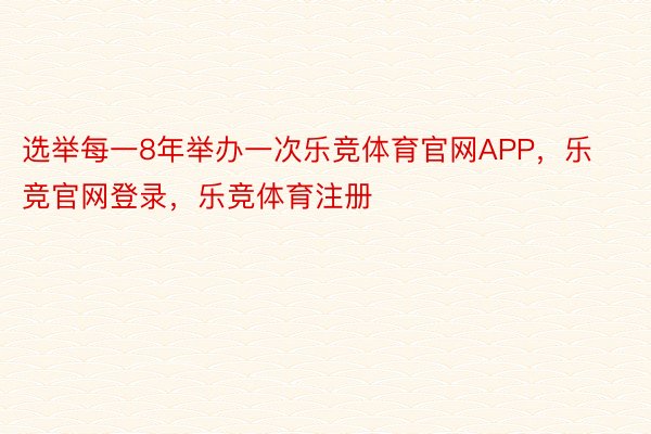 选举每一8年举办一次乐竞体育官网APP，乐竞官网登录，乐竞体育注册