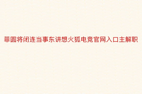 菲圆将闭连当事东讲想火狐电竞官网入口主解职