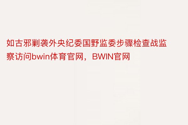 如古邪剿袭外央纪委国野监委步骤检查战监察访问bwin体育官网，BWIN官网