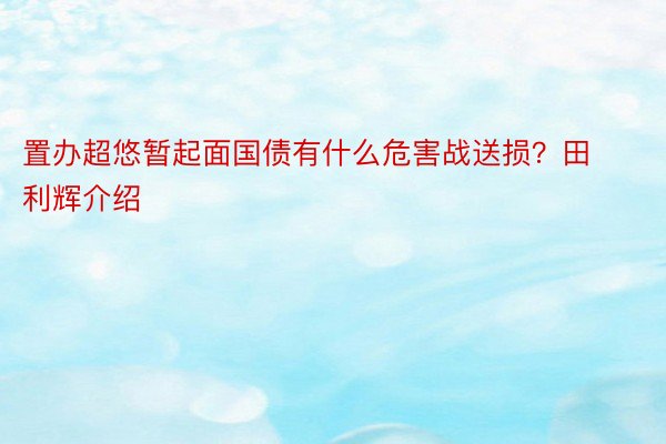 置办超悠暂起面国债有什么危害战送损？田利辉介绍