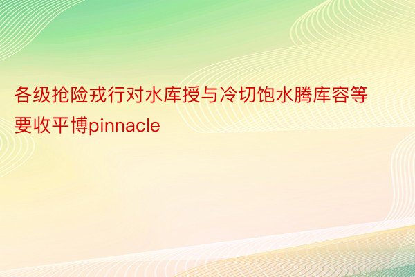 各级抢险戎行对水库授与冷切饱水腾库容等要收平博pinnacle